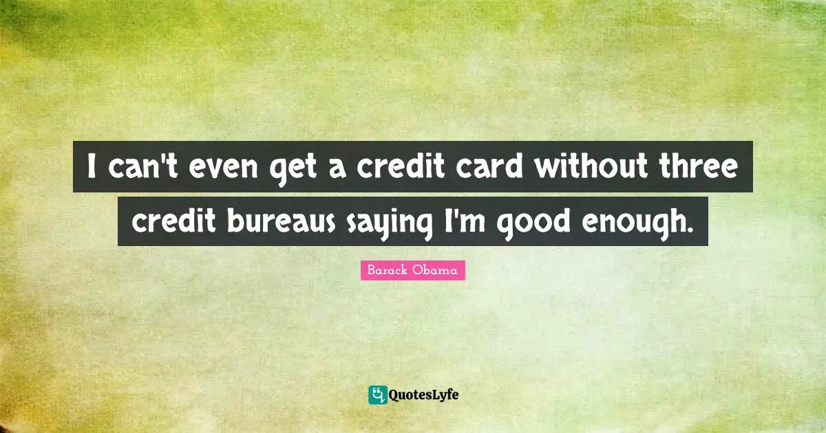 I can't even get a credit card without three credit bureaus saying I'm good enough.