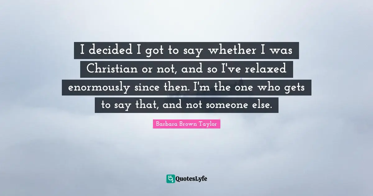I decided I got to say whether I was Christian or not, and so I've relaxed enormously since then. I'm the one who gets to say that, and not someone else.