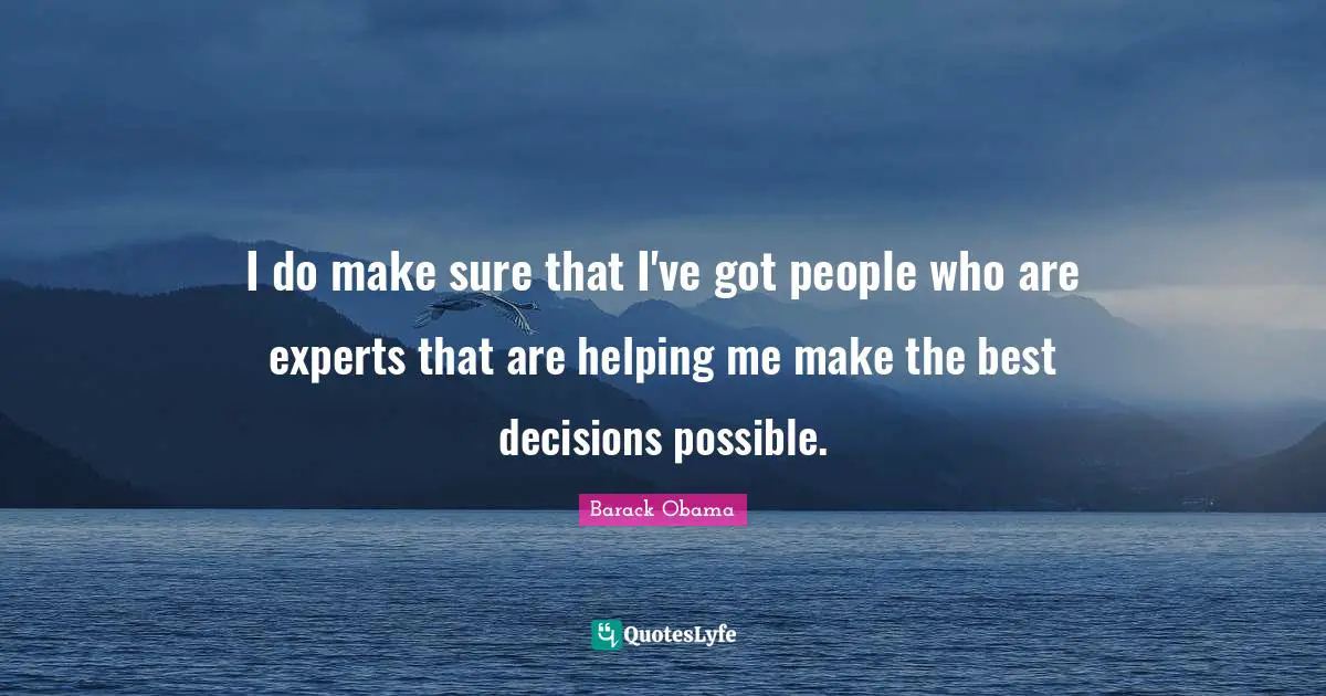 I do make sure that I've got people who are experts that are helping me make the best decisions possible.
