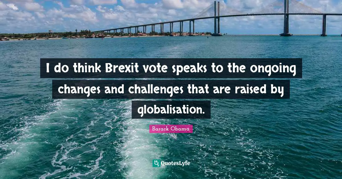 I do think Brexit vote speaks to the ongoing changes and challenges that are raised by globalisation.