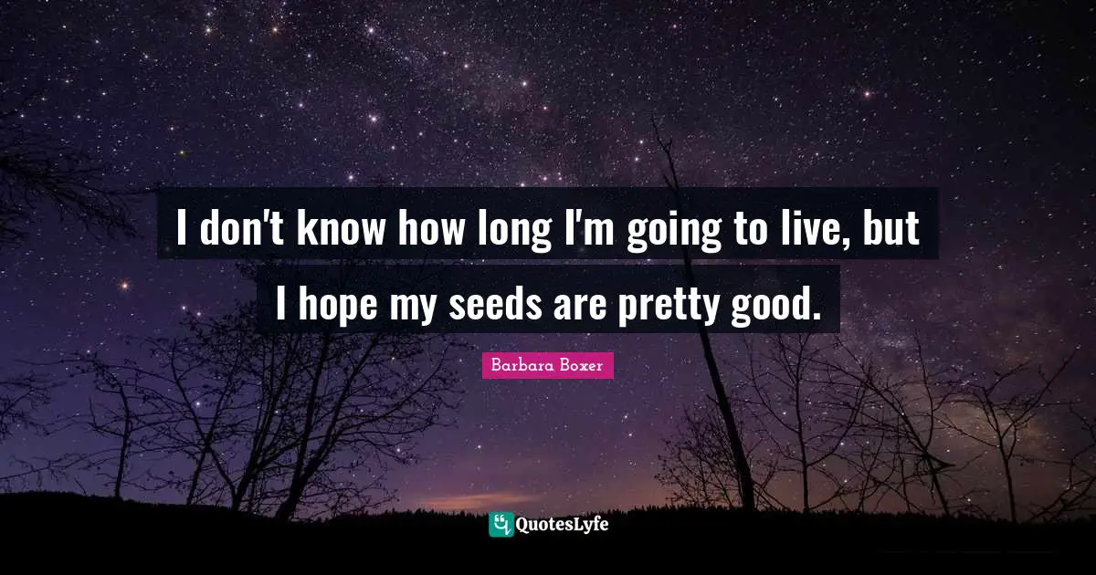Barbara Boxer Quotes: "I don't know how long I'm going to live, but I hope my seeds are pretty good."