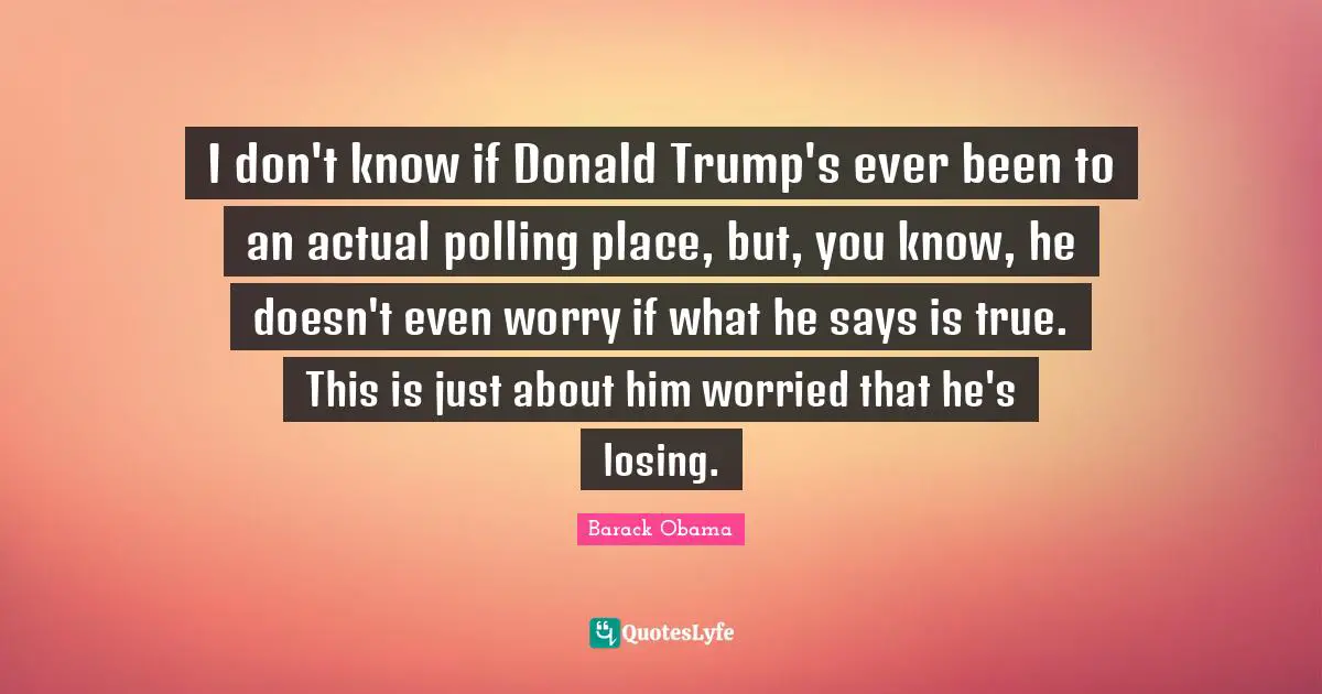 I don't know if Donald Trump's ever been to an actual polling place, but, you know, he doesn't even worry if what he says is true. This is just about him worried that he's losing.