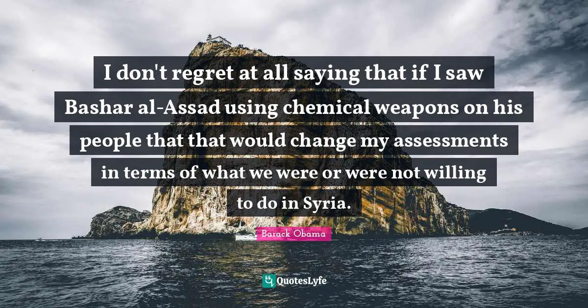 Assad Quotes: "I don't regret at all saying that if I saw Bashar al-Assad using chemical weapons on his people that that would change my assessments in terms of what we were or were not willing to do in Syria."
