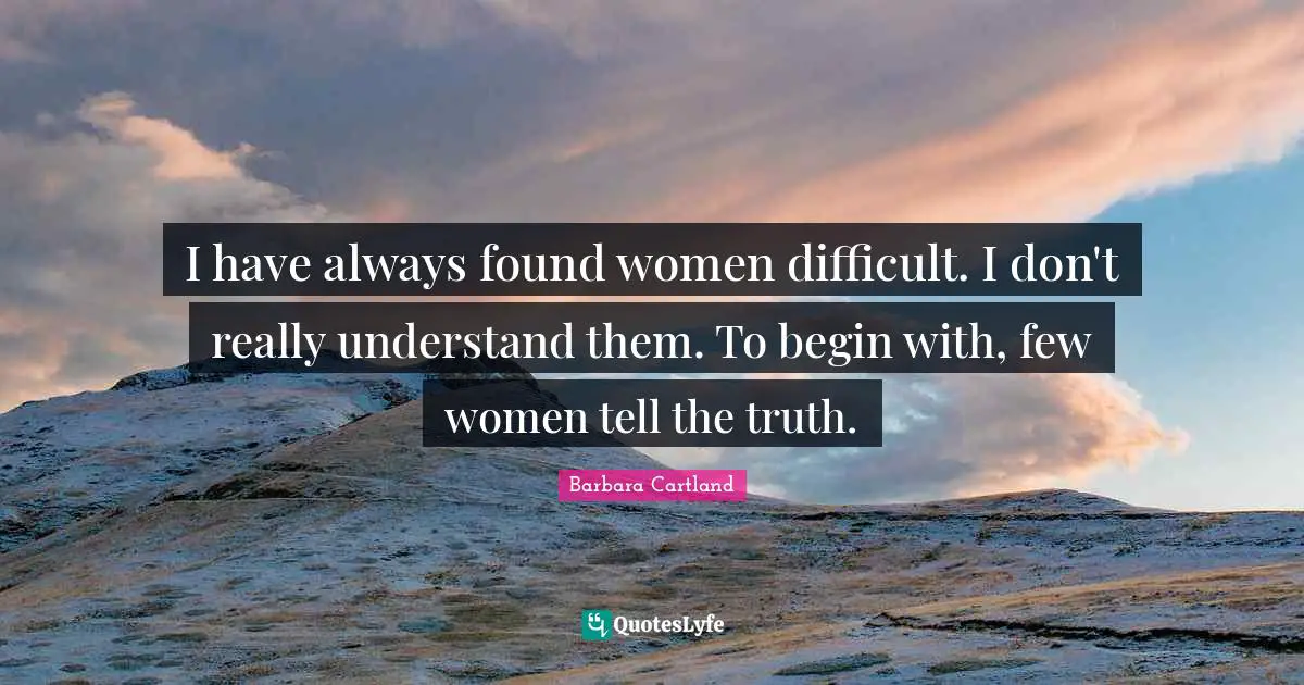 I have always found women difficult. I don't really understand them. To begin with, few women tell the truth.