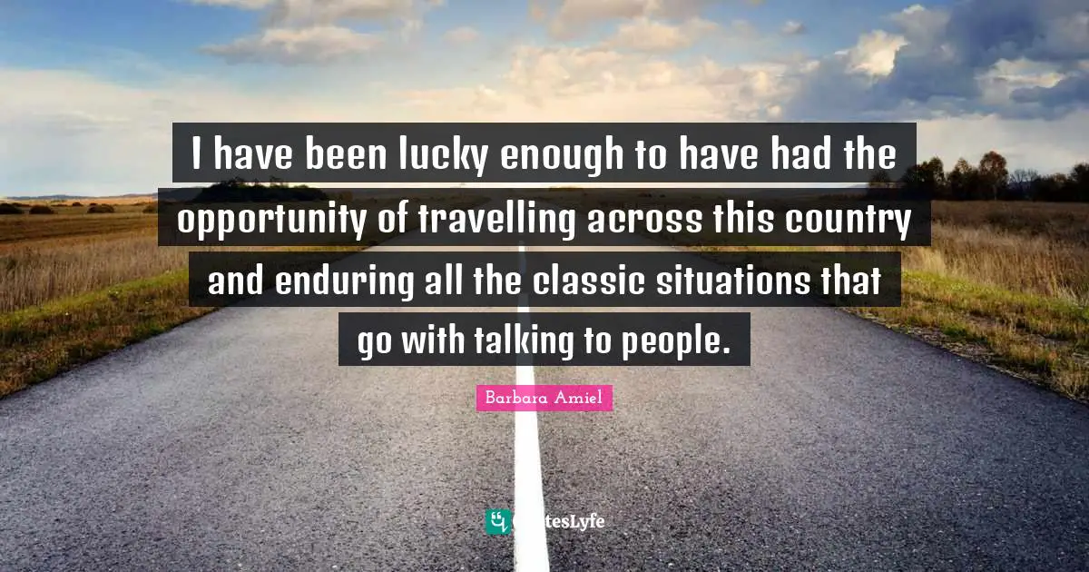 Barbara Amiel Quotes: "I have been lucky enough to have had the opportunity of travelling across this country and enduring all the classic situations that go with talking to people."