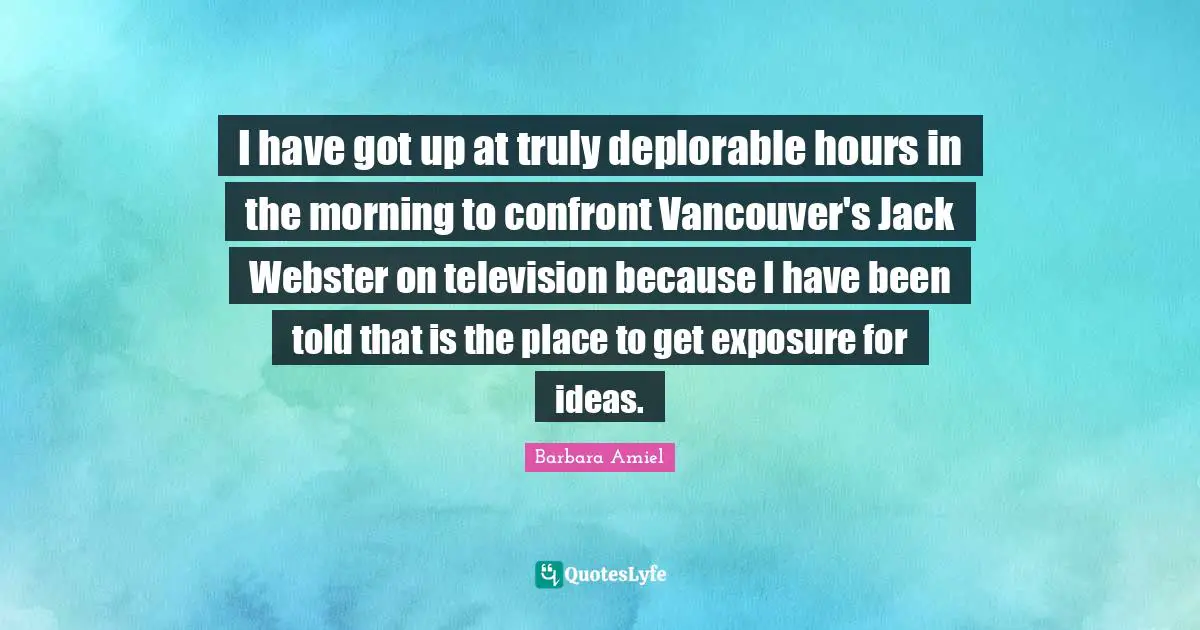 Barbara Amiel Quotes: "I have got up at truly deplorable hours in the morning to confront Vancouver's Jack Webster on television because I have been told that is the place to get exposure for ideas."