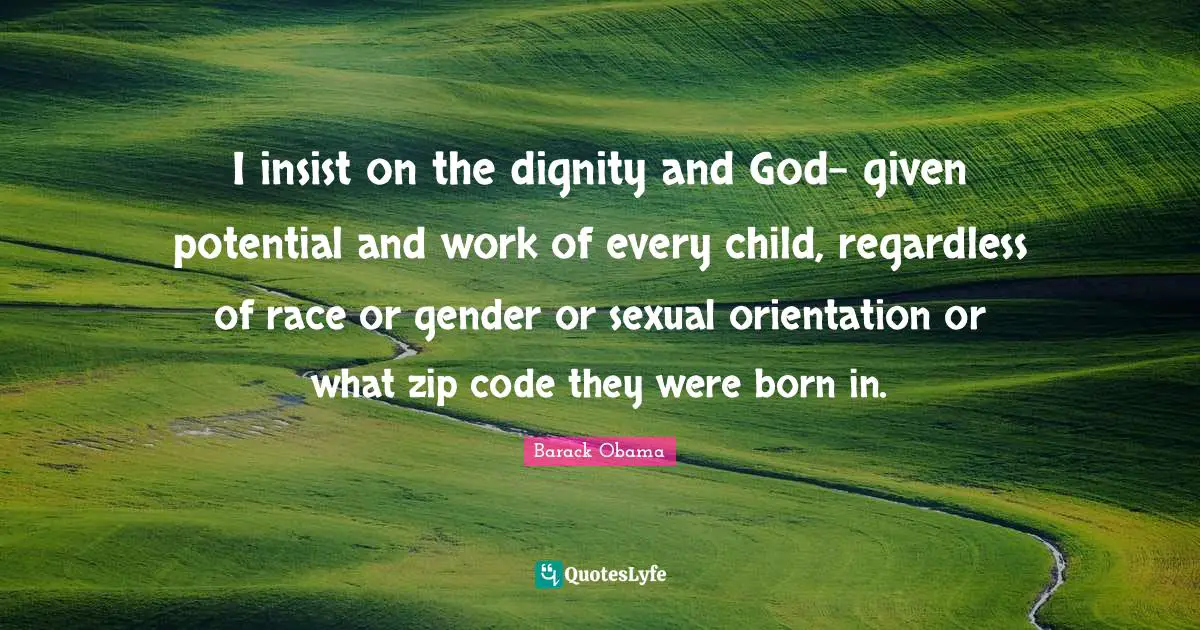 I insist on the dignity and God- given potential and work of every child, regardless of race or gender or sexual orientation or what zip code they were born in.