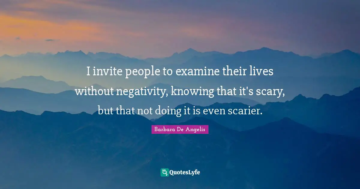 Barbara De Angelis Quotes: "I invite people to examine their lives without negativity, knowing that it's scary, but that not doing it is even scarier."