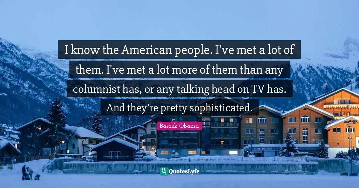 I know the American people. I've met a lot of them. I've met a lot more of them than any columnist has, or any talking head on TV has. And they're pretty sophisticated.