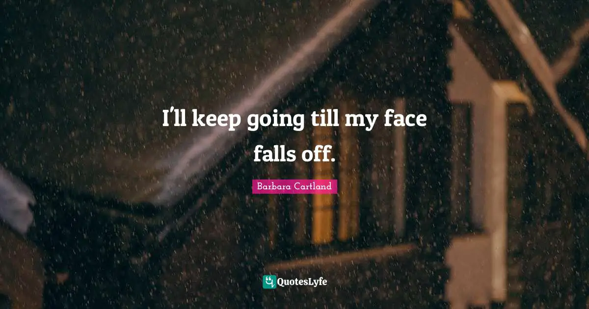 I'll keep going till my face falls off.