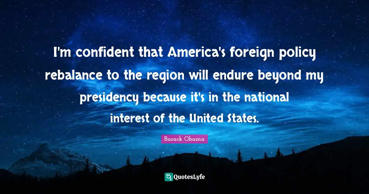 I'm confident that America's foreign policy rebalance to the region will endure beyond my presidency because it's in the national interest of the United States.