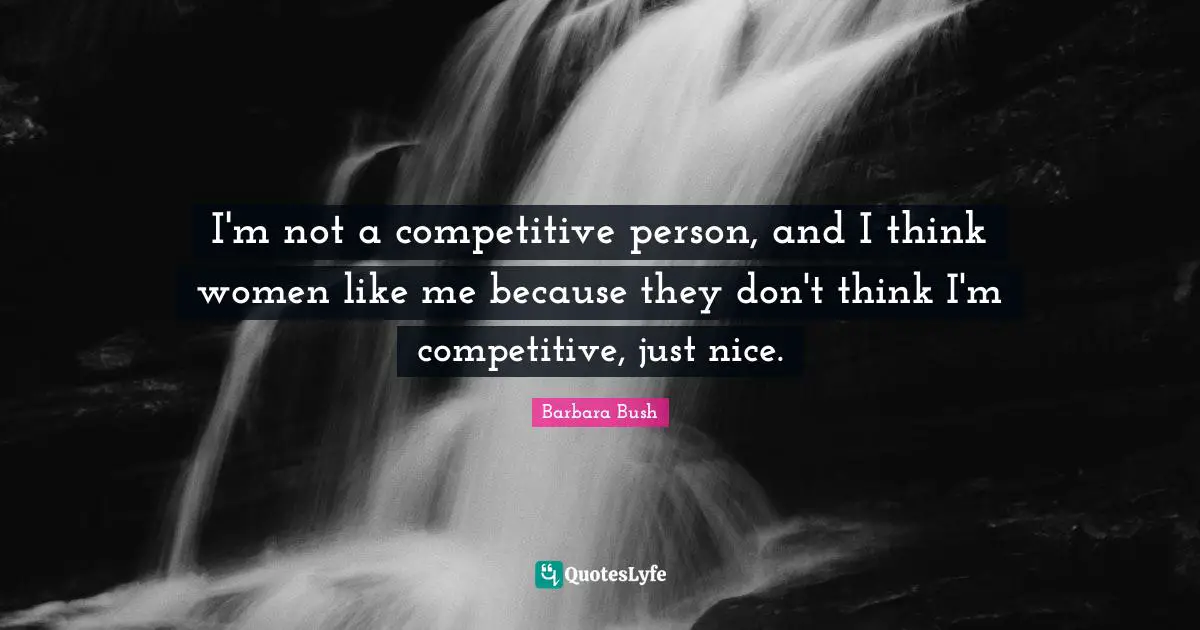 Barbara Bush Quotes: "I'm not a competitive person, and I think women like me because they don't think I'm competitive, just nice."