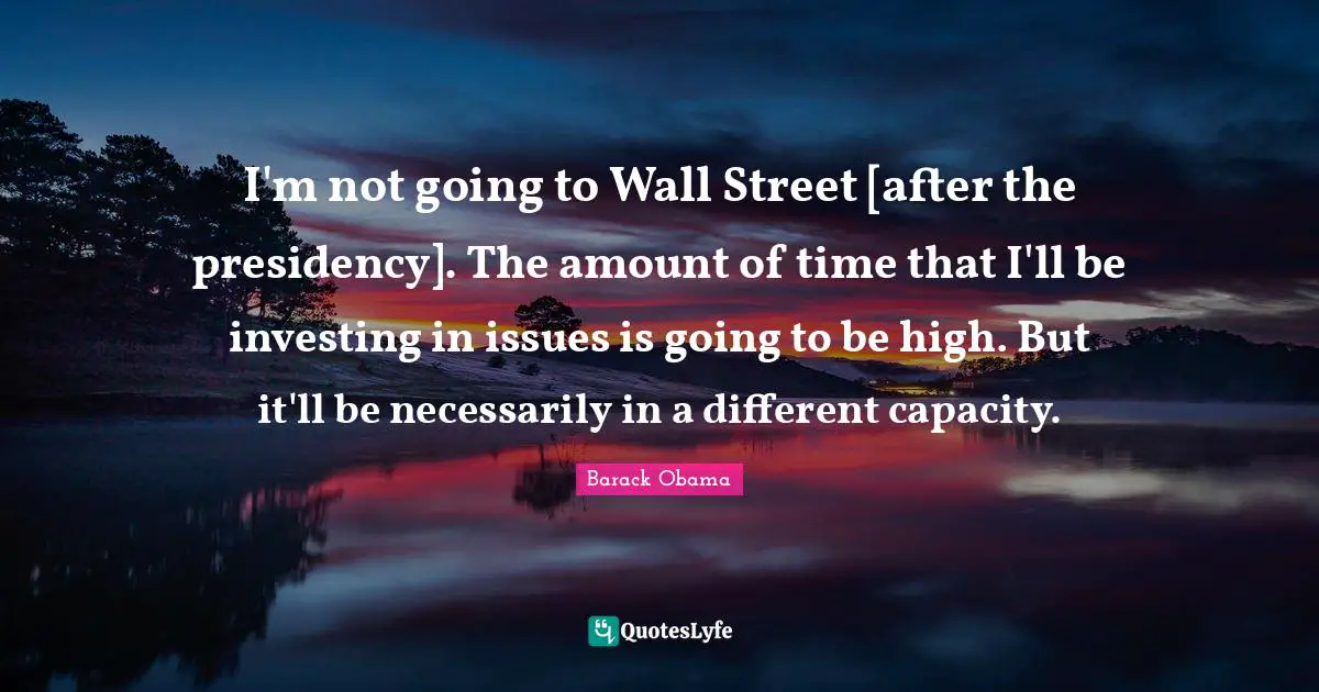 I'm not going to Wall Street [after the presidency]. The amount of time that I'll be investing in issues is going to be high. But it'll be necessarily in a different capacity.