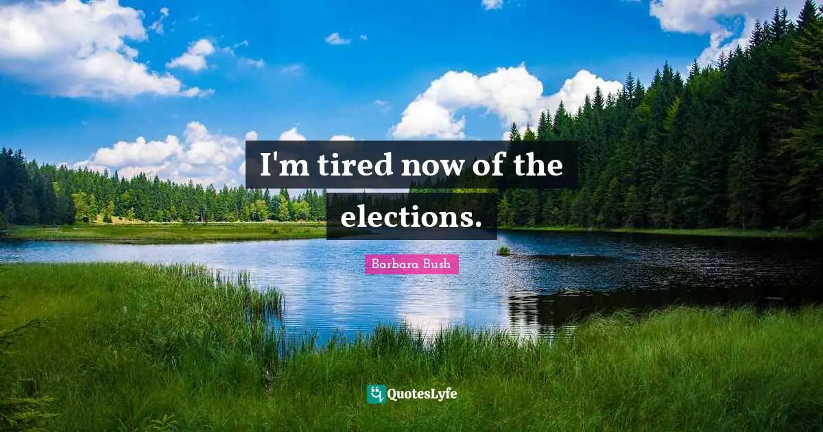 I'm tired now of the elections.