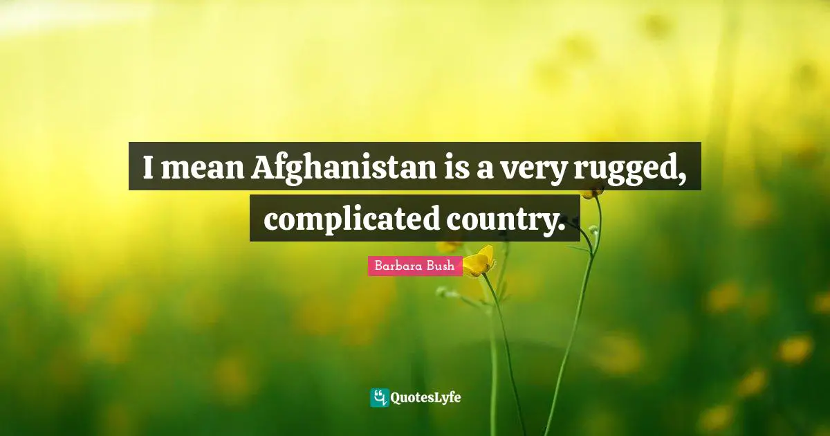 I mean Afghanistan is a very rugged, complicated country.