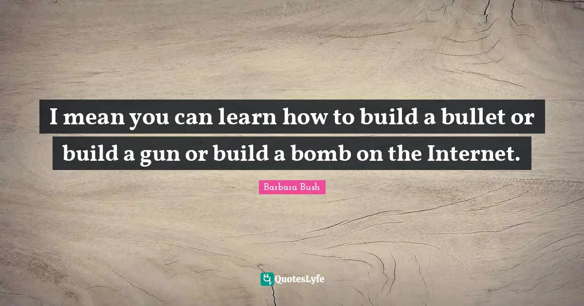 Barbara Bush Quotes: "I mean you can learn how to build a bullet or build a gun or build a bomb on the Internet."