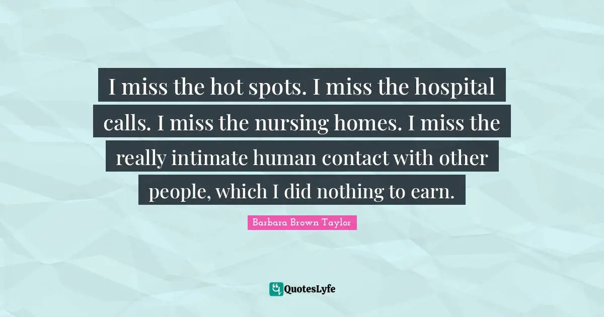 I miss the hot spots. I miss the hospital calls. I miss the nursing homes. I miss the really intimate human contact with other people, which I did nothing to earn.