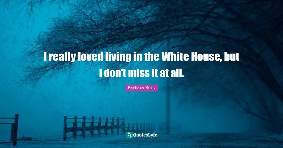 I really loved living in the White House, but I don't miss it at all.
