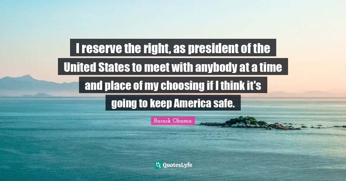 I reserve the right, as president of the United States to meet with anybody at a time and place of my choosing if I think it's going to keep America safe.