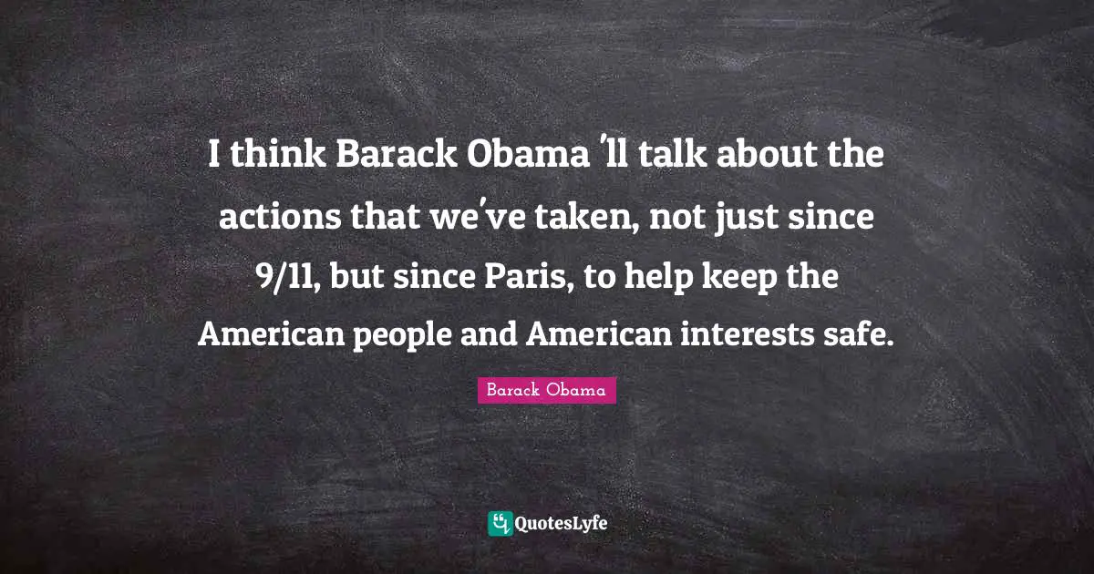 I think Barack Obama 'll talk about the actions that we've taken, not just since 9/11, but since Paris, to help keep the American people and American interests safe.
