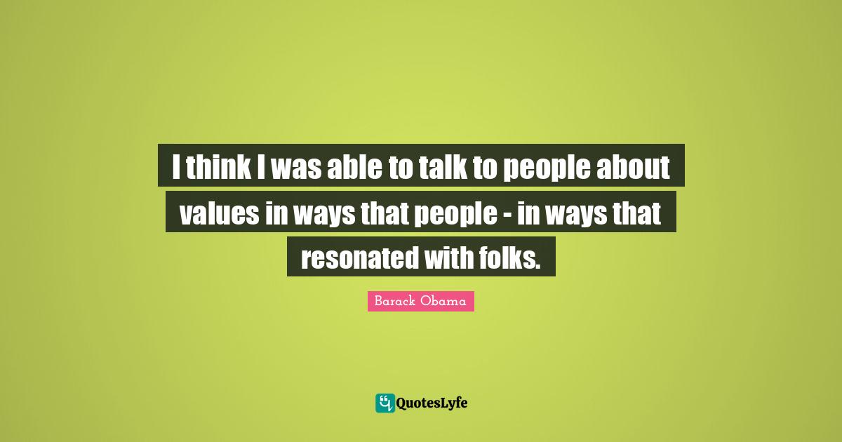 I think I was able to talk to people about values in ways that people - in ways that resonated with folks.