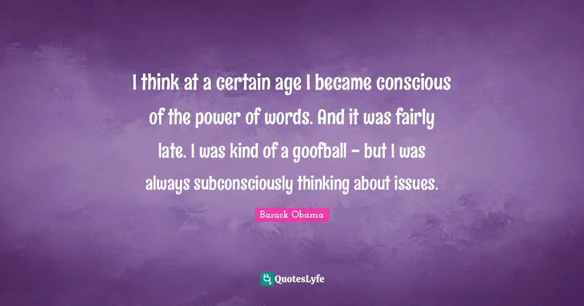 I think at a certain age I became conscious of the power of words. And it was fairly late. I was kind of a goofball - but I was always subconsciously thinking about issues.