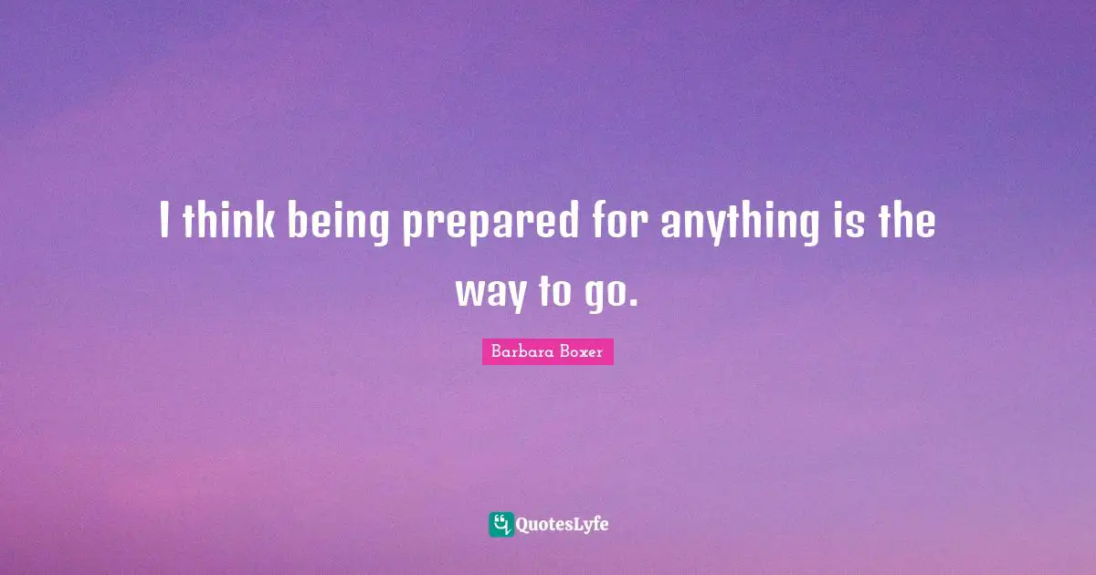 Barbara Boxer Quotes: "I think being prepared for anything is the way to go."