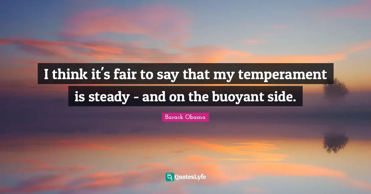 I think it's fair to say that my temperament is steady - and on the buoyant side.