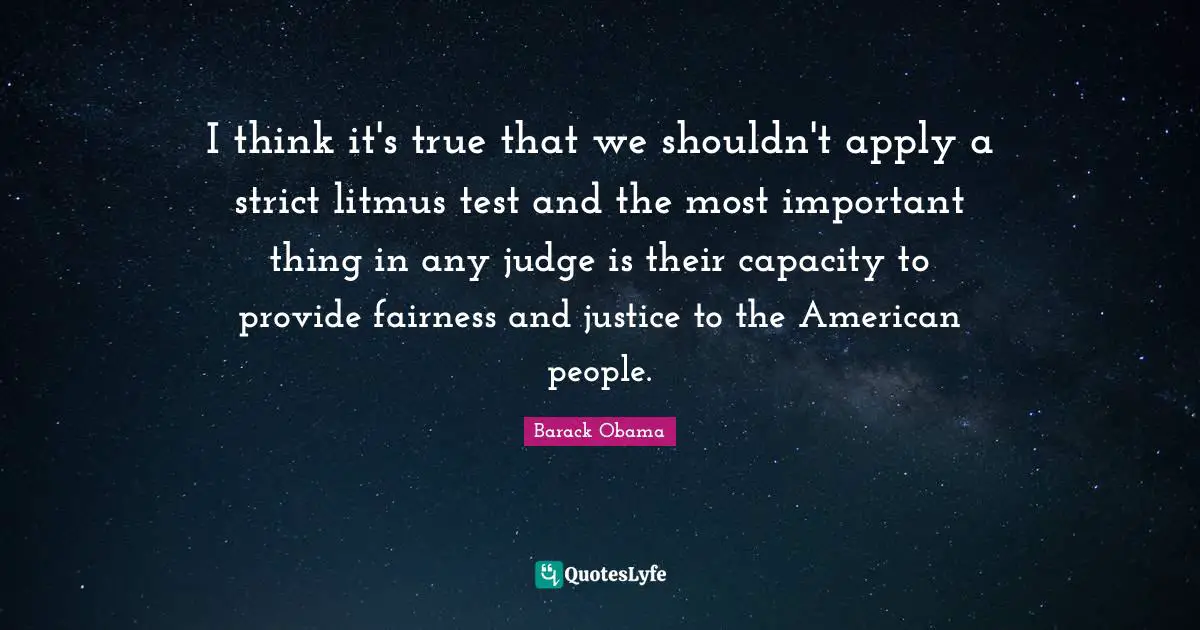 I think it's true that we shouldn't apply a strict litmus test and the most important thing in any judge is their capacity to provide fairness and justice to the American people.