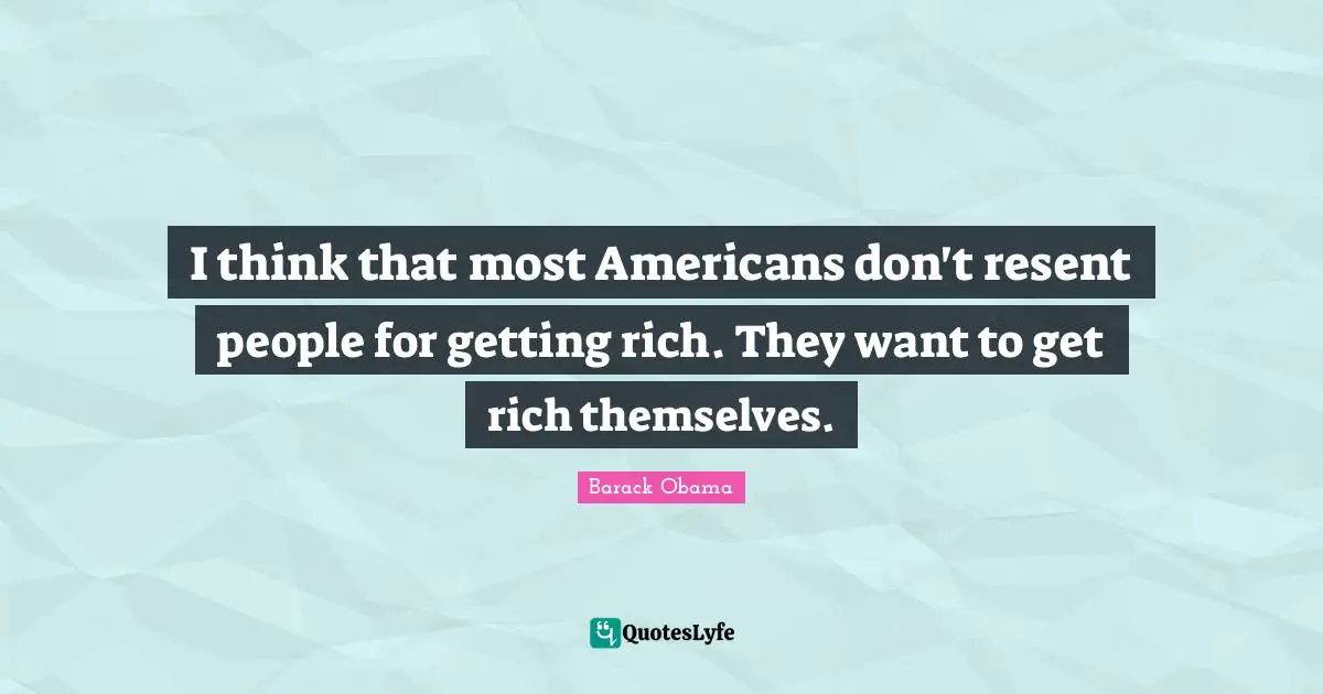 I think that most Americans don't resent people for getting rich. They want to get rich themselves.