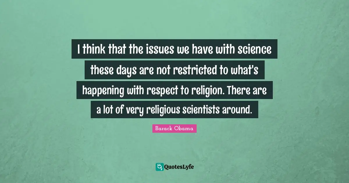 I think that the issues we have with science these days are not restricted to what's happening with respect to religion. There are a lot of very religious scientists around.