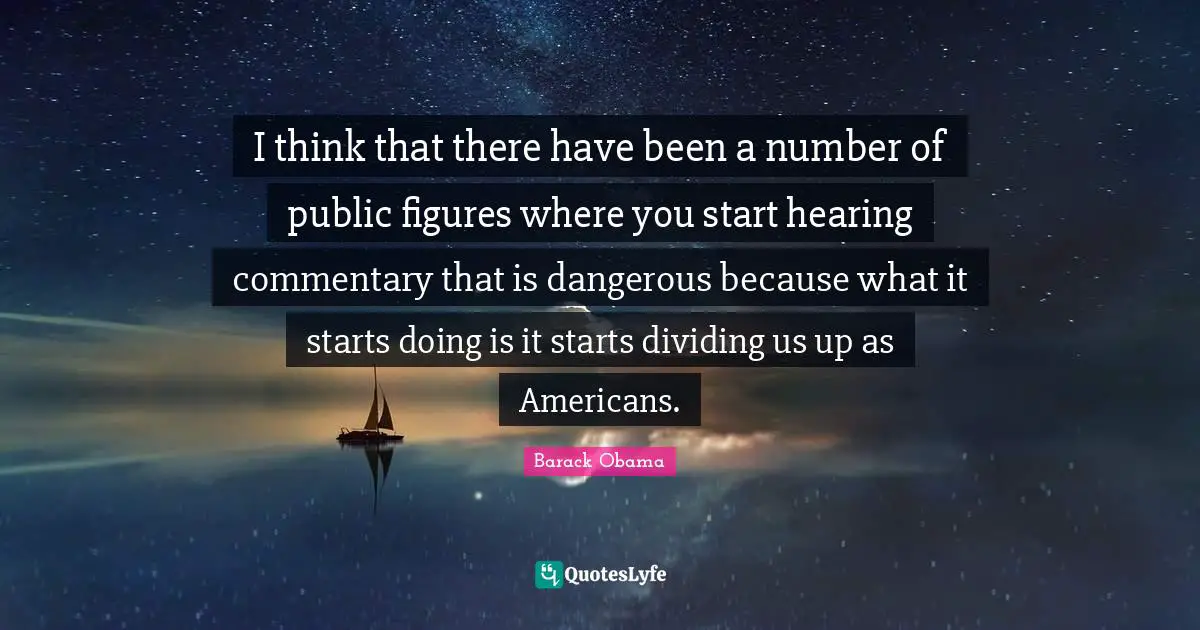 I think that there have been a number of public figures where you start hearing commentary that is dangerous because what it starts doing is it starts dividing us up as Americans.
