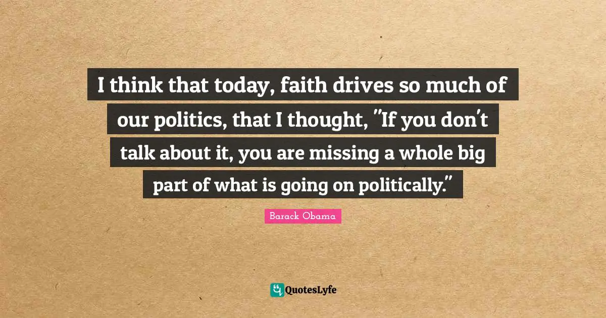 I think that today, faith drives so much of our politics, that I thought, "If you don't talk about it, you are missing a whole big part of what is going on politically."