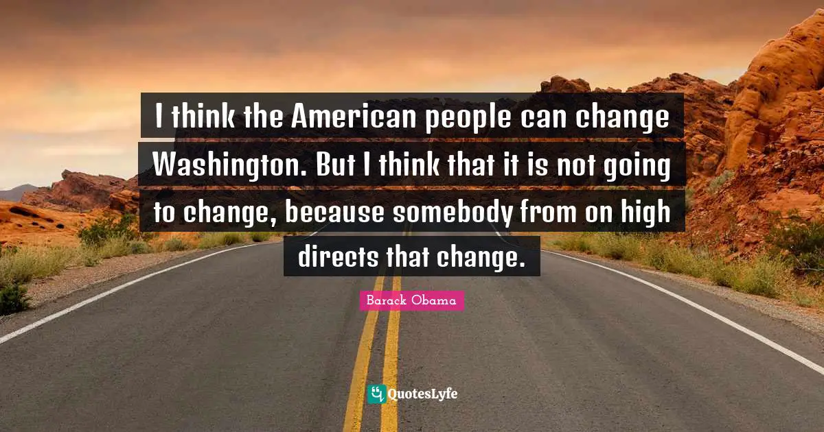 I think the American people can change Washington. But I think that it is not going to change, because somebody from on high directs that change.