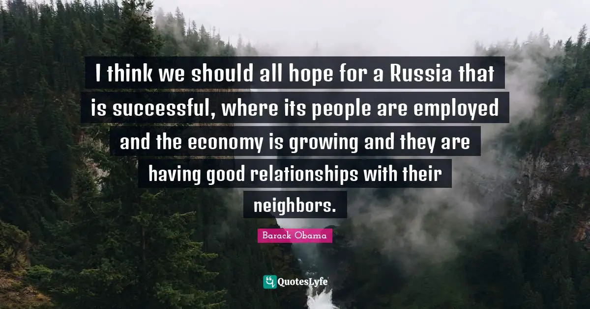 I think we should all hope for a Russia that is successful, where its people are employed and the economy is growing and they are having good relationships with their neighbors.