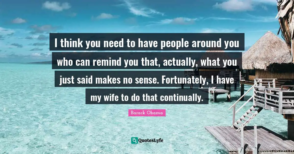 I think you need to have people around you who can remind you that, actually, what you just said makes no sense. Fortunately, I have my wife to do that continually.