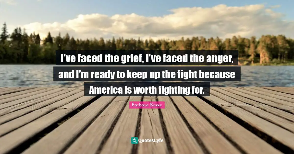 Barbara Boxer Quotes: "I've faced the grief, I've faced the anger, and I'm ready to keep up the fight because America is worth fighting for."
