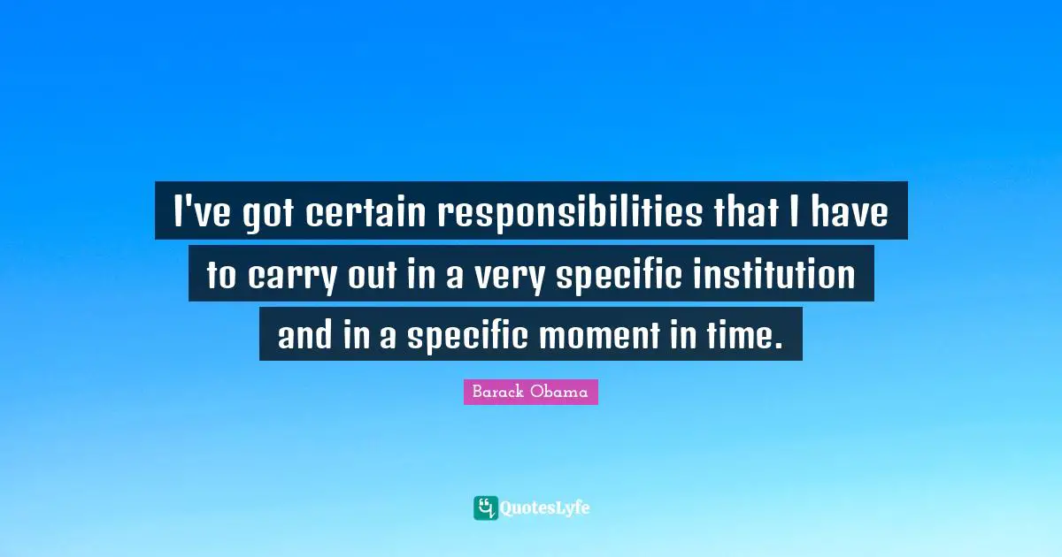 I've got certain responsibilities that I have to carry out in a very specific institution and in a specific moment in time.