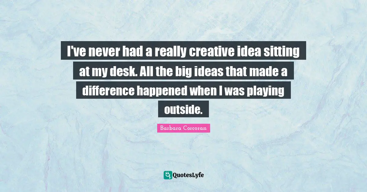 I've never had a really creative idea sitting at my desk. All the big ideas that made a difference happened when I was playing outside.
