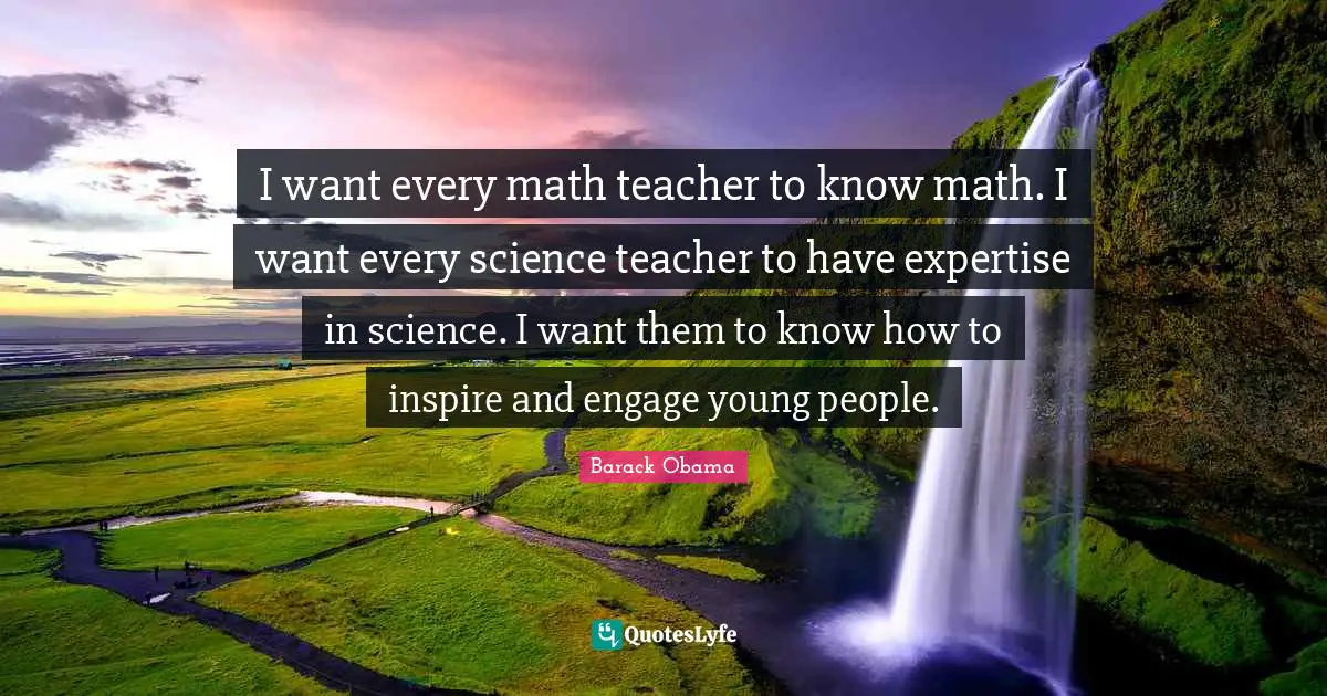 I want every math teacher to know math. I want every science teacher to have expertise in science. I want them to know how to inspire and engage young people.