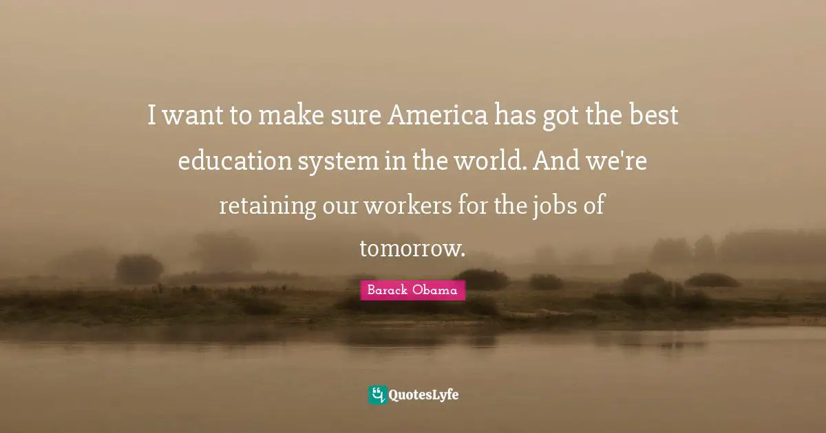 Retaining Quotes: "I want to make sure America has got the best education system in the world. And we're retaining our workers for the jobs of tomorrow."
