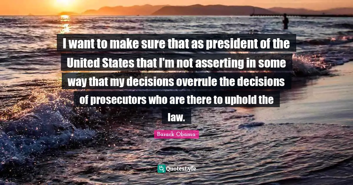 I want to make sure that as president of the United States that I'm not asserting in some way that my decisions overrule the decisions of prosecutors who are there to uphold the law.