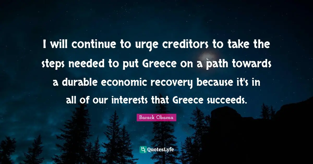I will continue to urge creditors to take the steps needed to put Greece on a path towards a durable economic recovery because it's in all of our interests that Greece succeeds.
