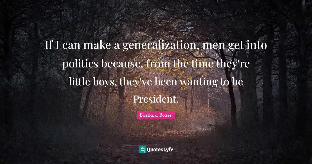 Barbara Boxer Quotes: "If I can make a generalization, men get into politics because, from the time they're little boys, they've been wanting to be President."