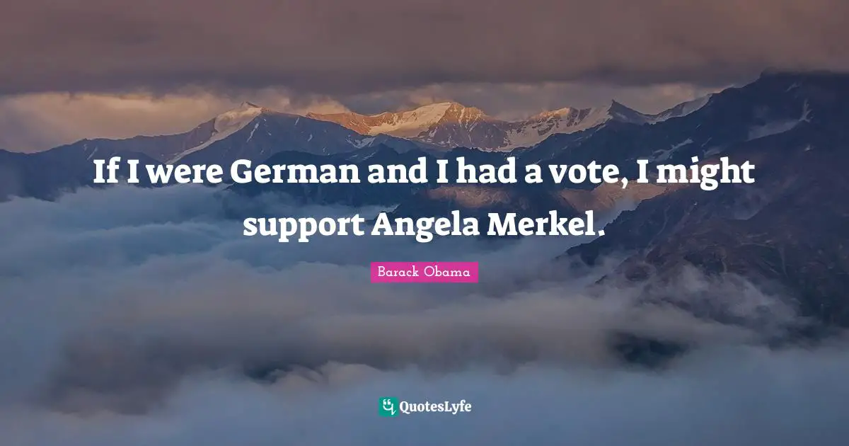 If I were German and I had a vote, I might support Angela Merkel.
