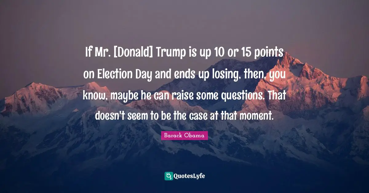 If Mr. [Donald] Trump is up 10 or 15 points on Election Day and ends up losing, then, you know, maybe he can raise some questions. That doesn't seem to be the case at that moment.