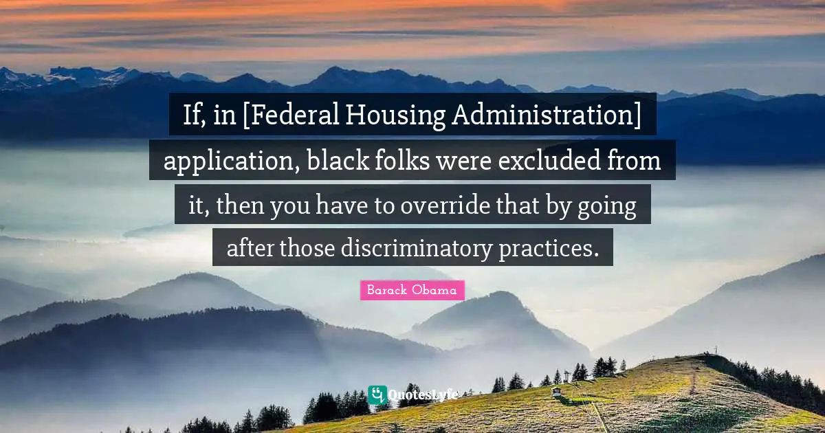 If, in [Federal Housing Administration] application, black folks were excluded from it, then you have to override that by going after those discriminatory practices.