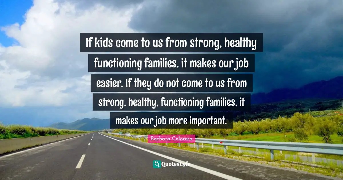 Kids Quotes: "If kids come to us from strong, healthy functioning families, it makes our job easier. If they do not come to us from strong, healthy, functioning families, it makes our job more important."