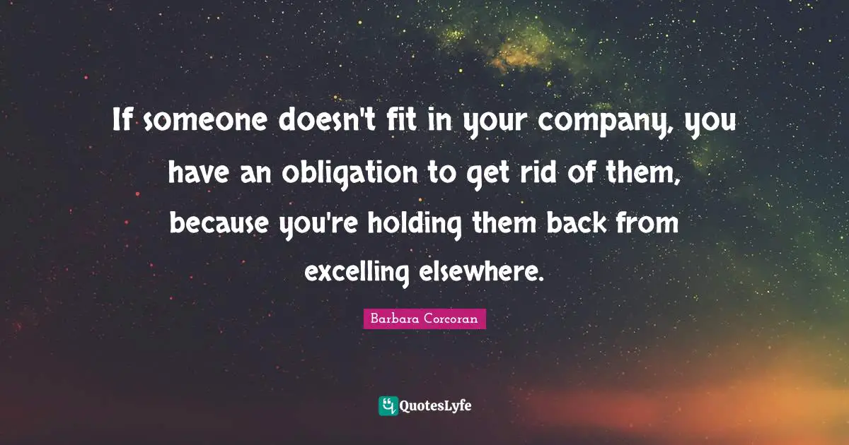 If someone doesn't fit in your company, you have an obligation to get rid of them, because you're holding them back from excelling elsewhere.