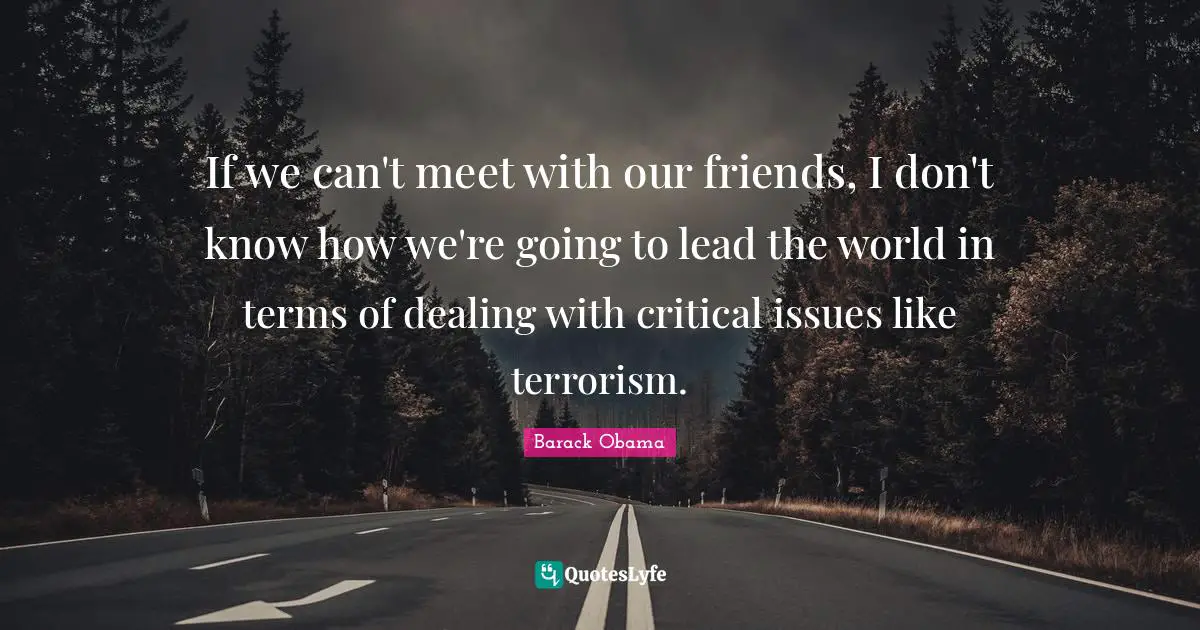 If we can't meet with our friends, I don't know how we're going to lead the world in terms of dealing with critical issues like terrorism.